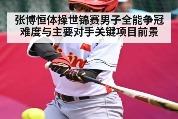 张博恒体操世锦赛男子全能争冠难度与主要对手关键项目前景
