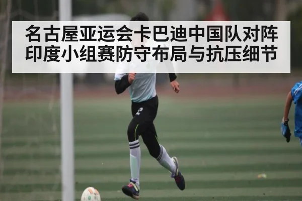 名古屋亚运会卡巴迪中国队对阵印度小组赛防守布局与抗压细节