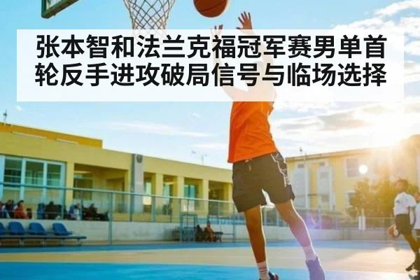 张本智和法兰克福冠军赛男单首轮反手进攻破局信号与临场选择