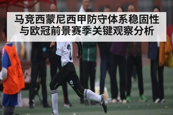 马竞西蒙尼西甲防守体系稳固性与欧冠前景赛季关键观察分析