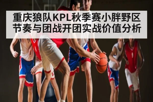 重庆狼队KPL秋季赛小胖野区节奏与团战开团实战价值分析